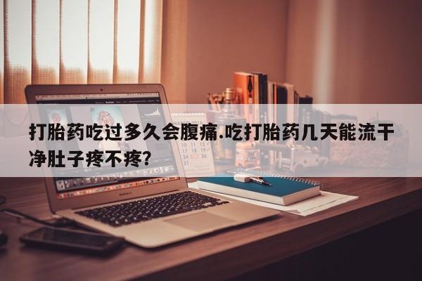 米非米索购买联系方式打胎药吃过多久会腹痛.吃打胎药几天能流干净肚子疼不疼？