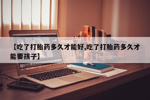 米非米索购买联系方式【吃了打胎药多久才能好,吃了打胎药多久才能要孩子】