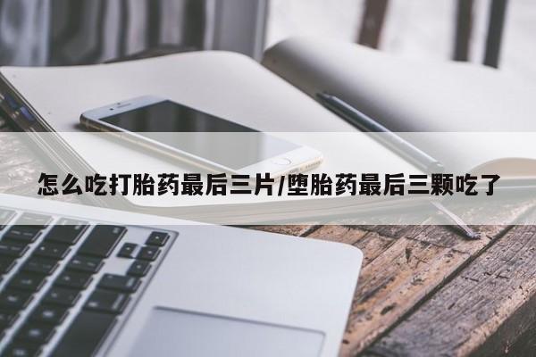 米非米索购买联系方式怎么吃打胎药最后三片/堕胎药最后三颗吃了