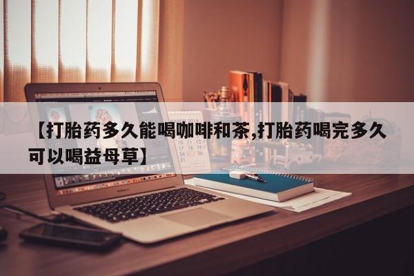 米非米索购买联系方式【打胎药多久能喝咖啡和茶,打胎药喝完多久可以喝益母草】