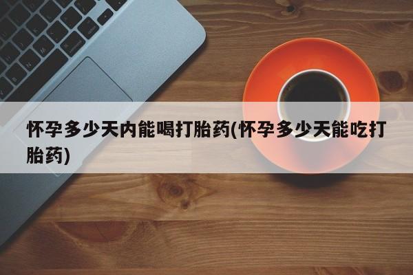 米非米索购买联系方式怀孕多少天内能喝打胎药(怀孕多少天能吃打胎药)