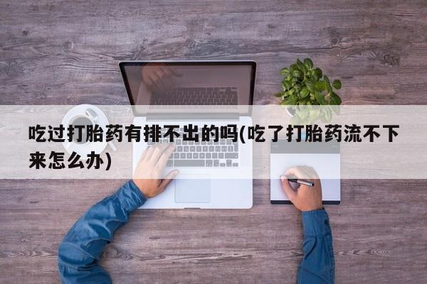 米非米索购买联系方式吃过打胎药有排不出的吗(吃了打胎药流不下来怎么办)