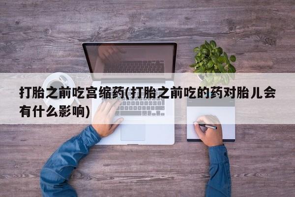 米非米索购买联系方式打胎之前吃宫缩药(打胎之前吃的药对胎儿会有什么影响)