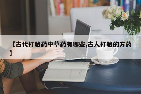 米非米索购买联系方式【古代打胎药中草药有哪些,古人打胎的方药】