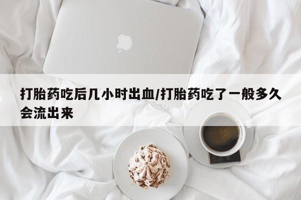 米非米索购买联系方式打胎药吃后几小时出血/打胎药吃了一般多久会流出来