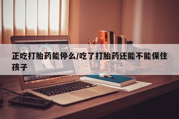 米非米索购买联系方式正吃打胎药能停么/吃了打胎药还能不能保住孩子