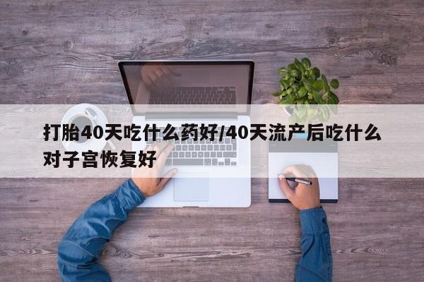 米非米索购买联系方式打胎40天吃什么药好/40天流产后吃什么对子宫恢复好