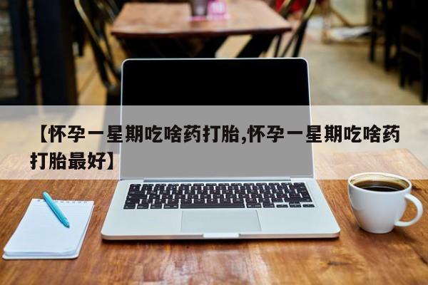 米非米索购买联系方式【怀孕一星期吃啥药打胎,怀孕一星期吃啥药打胎最好】