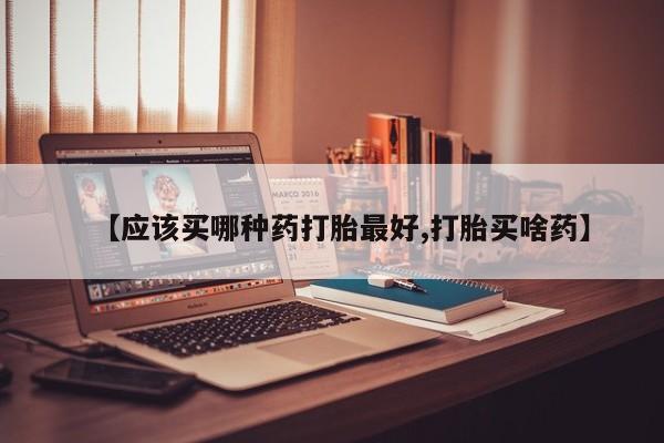 米非米索购买联系方式【应该买哪种药打胎最好,打胎买啥药】
