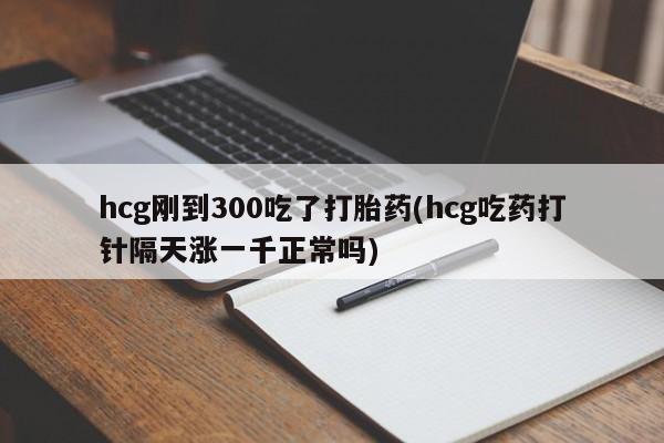 米非米索购买联系方式hcg刚到300吃了打胎药(hcg吃药打针隔天涨一千正常吗)