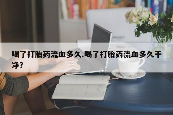 米非米索购买联系方式喝了打胎药流血多久.喝了打胎药流血多久干净？