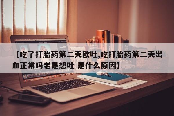 米非米索购买联系方式【吃了打胎药第二天欧吐,吃打胎药第二天出血正常吗老是想吐 是什么原因】