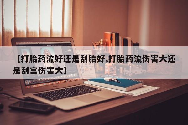 米非米索购买联系方式【打胎药流好还是刮胎好,打胎药流伤害大还是刮宫伤害大】