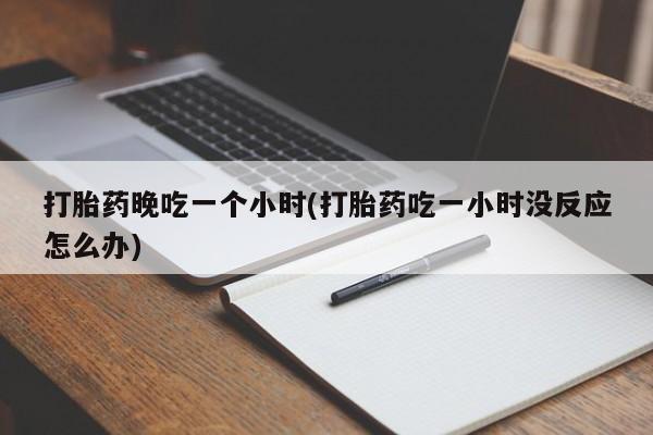 米非米索购买联系方式打胎药晚吃一个小时(打胎药吃一小时没反应怎么办)