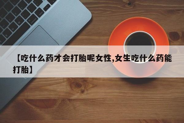 米非米索购买联系方式【吃什么药才会打胎呢女性,女生吃什么药能打胎】