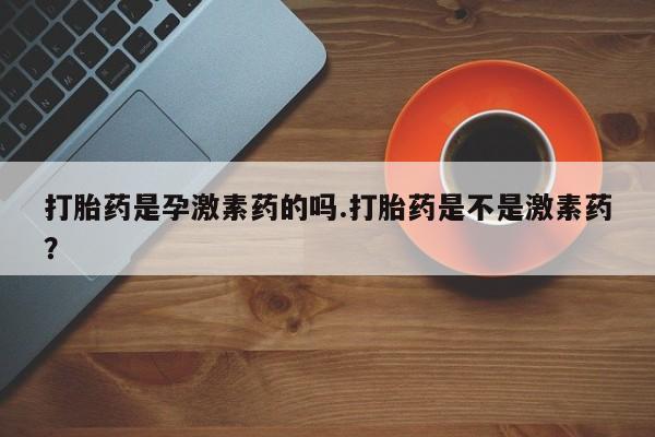 米非米索购买联系方式打胎药是孕激素药的吗.打胎药是不是激素药？