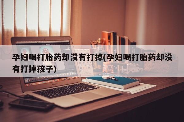 米非米索购买联系方式孕妇喝打胎药却没有打掉(孕妇喝打胎药却没有打掉孩子)
