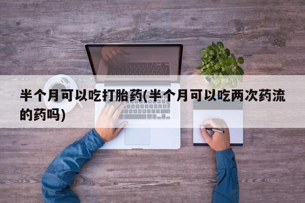 米非米索购买联系方式半个月可以吃打胎药(半个月可以吃两次药流的药吗)