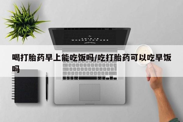 米非米索购买联系方式喝打胎药早上能吃饭吗/吃打胎药可以吃早饭吗