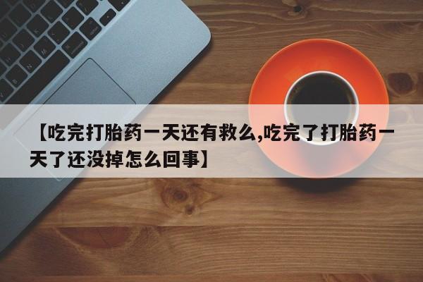 米非米索购买联系方式【吃完打胎药一天还有救么,吃完了打胎药一天了还没掉怎么回事】