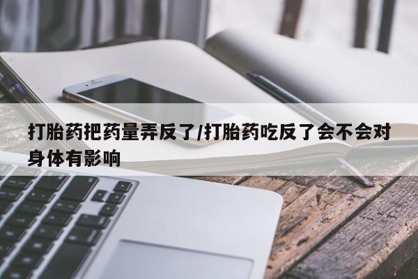 米非米索购买联系方式打胎药把药量弄反了/打胎药吃反了会不会对身体有影响