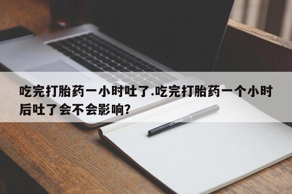 米非米索购买联系方式吃完打胎药一小时吐了.吃完打胎药一个小时后吐了会不会影响？