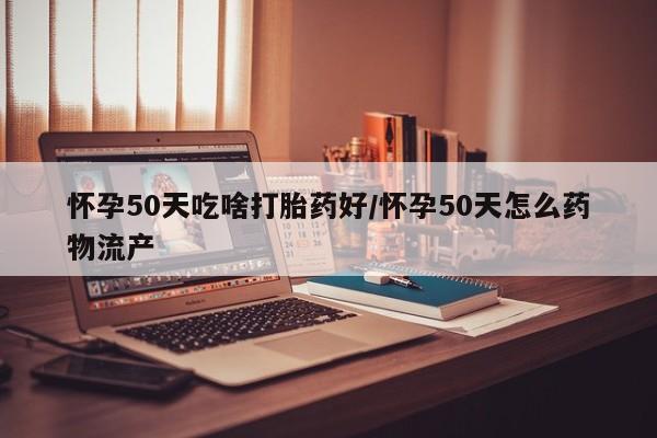 米非米索购买联系方式怀孕50天吃啥打胎药好/怀孕50天怎么药物流产