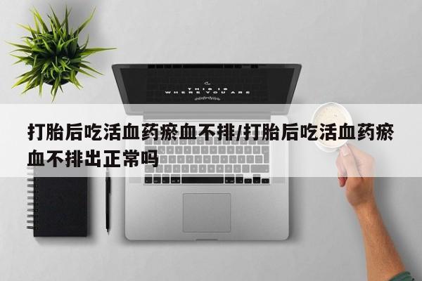米非米索购买联系方式打胎后吃活血药瘀血不排/打胎后吃活血药瘀血不排出正常吗