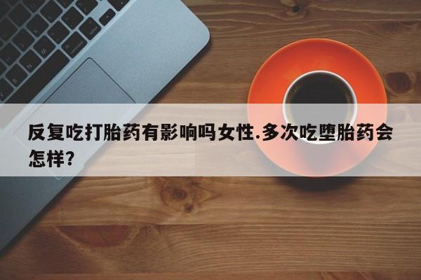 米非米索购买联系方式反复吃打胎药有影响吗女性.多次吃堕胎药会怎样？