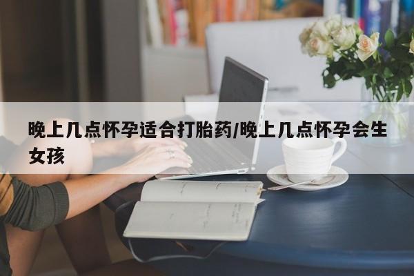 米非米索购买联系方式晚上几点怀孕适合打胎药/晚上几点怀孕会生女孩