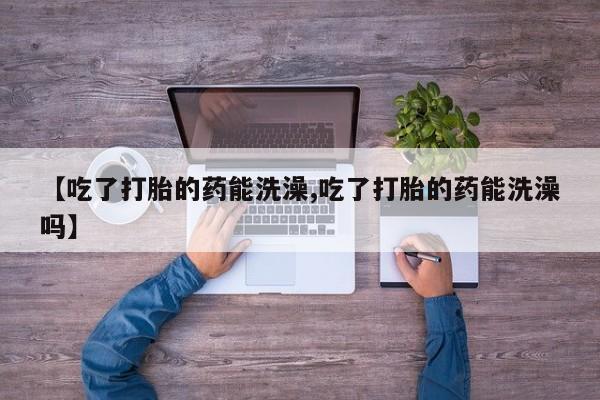 米非米索购买联系方式【吃了打胎的药能洗澡,吃了打胎的药能洗澡吗】
