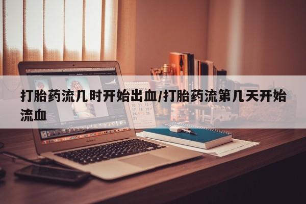 米非米索购买联系方式打胎药流几时开始出血/打胎药流第几天开始流血