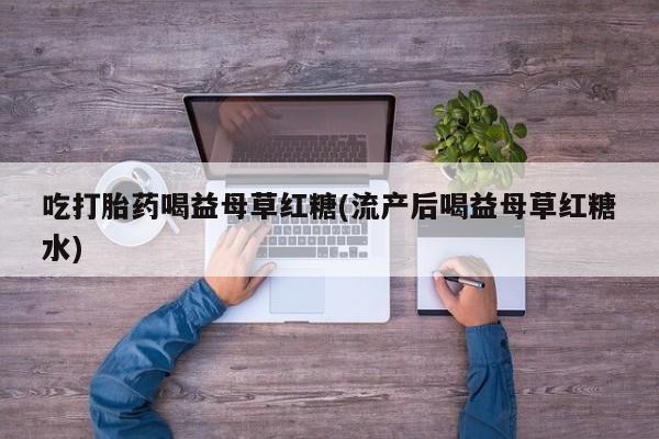 米非米索购买联系方式吃打胎药喝益母草红糖(流产后喝益母草红糖水)