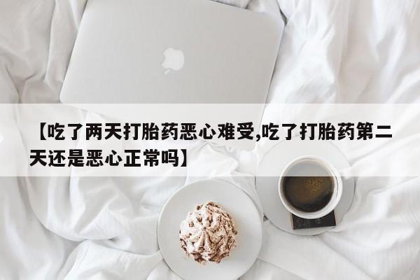 米非米索购买联系方式【吃了两天打胎药恶心难受,吃了打胎药第二天还是恶心正常吗】