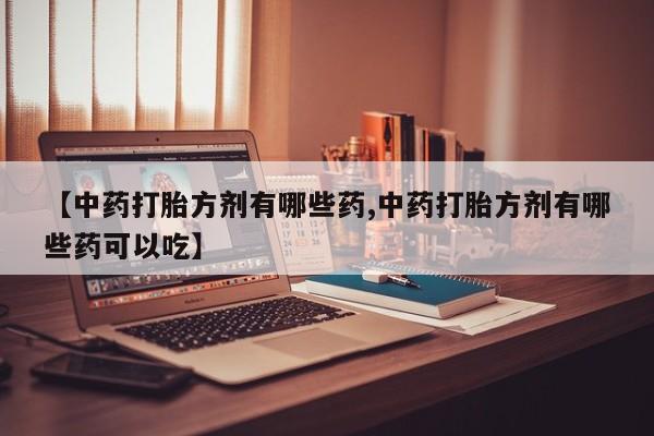 米非米索购买联系方式【中药打胎方剂有哪些药,中药打胎方剂有哪些药可以吃】