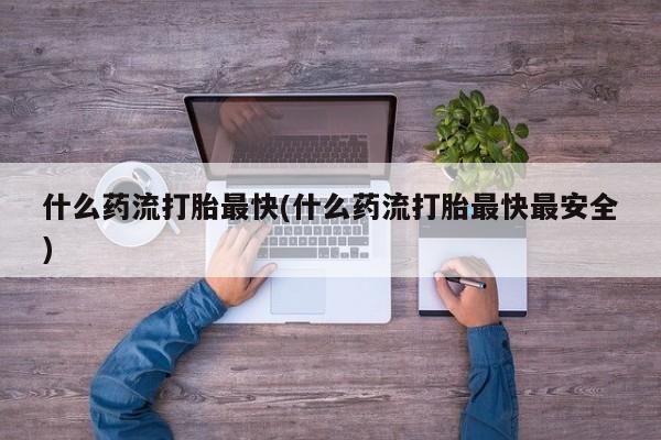 米非米索购买联系方式什么药流打胎最快(什么药流打胎最快最安全)