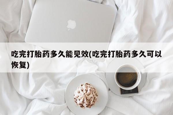 米非米索购买联系方式吃完打胎药多久能见效(吃完打胎药多久可以恢复)