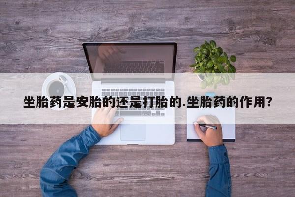 米非米索购买联系方式坐胎药是安胎的还是打胎的.坐胎药的作用？