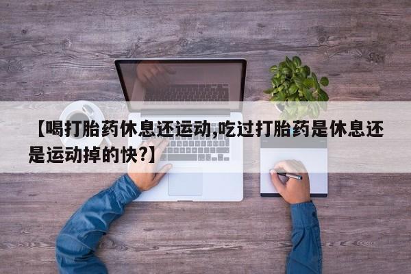 米非米索购买联系方式【喝打胎药休息还运动,吃过打胎药是休息还是运动掉的快?】