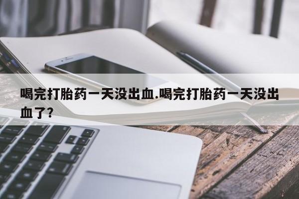 米非米索购买联系方式喝完打胎药一天没出血.喝完打胎药一天没出血了？