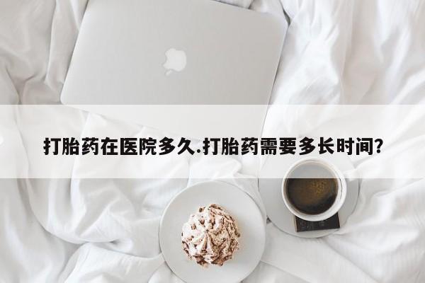 米非米索购买联系方式打胎药在医院多久.打胎药需要多长时间？