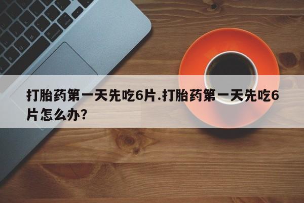 米非米索购买联系方式打胎药第一天先吃6片.打胎药第一天先吃6片怎么办？