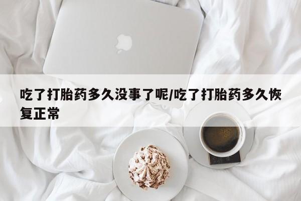 米非米索购买联系方式吃了打胎药多久没事了呢/吃了打胎药多久恢复正常