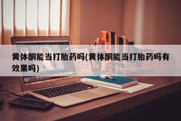 米非米索购买联系方式黄体酮能当打胎药吗(黄体酮能当打胎药吗有效果吗)