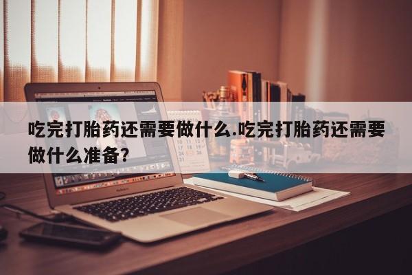 米非米索购买联系方式吃完打胎药还需要做什么.吃完打胎药还需要做什么准备？