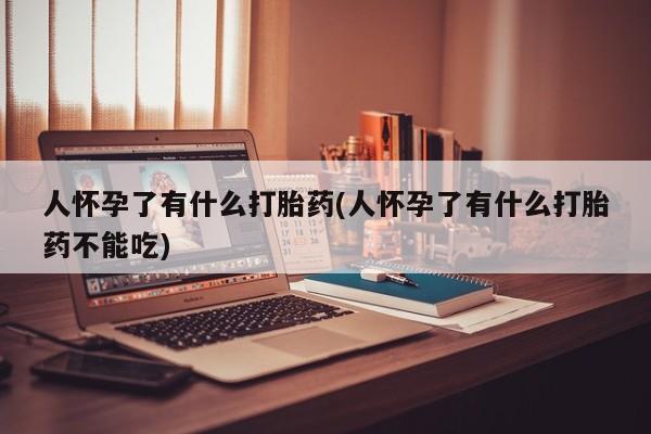 米非米索购买联系方式人怀孕了有什么打胎药(人怀孕了有什么打胎药不能吃)