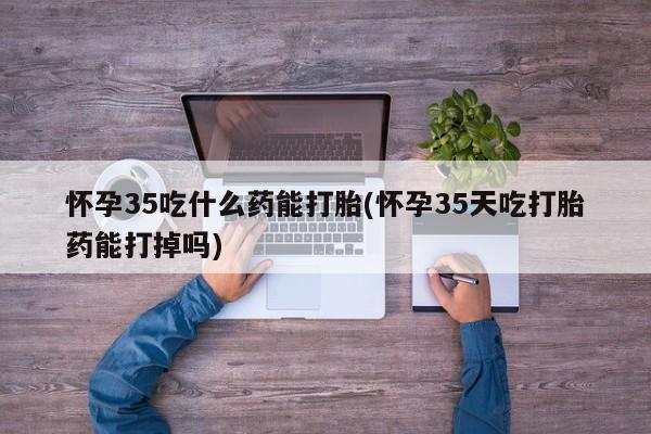 米非米索购买联系方式怀孕35吃什么药能打胎(怀孕35天吃打胎药能打掉吗)