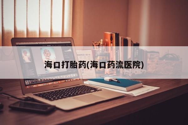 米非米索购买联系方式海口打胎药(海口药流医院)