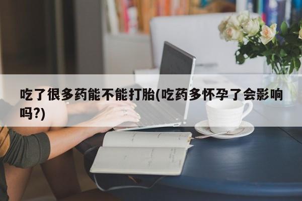 米非米索购买联系方式吃了很多药能不能打胎(吃药多怀孕了会影响吗?)