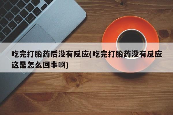 米非米索购买联系方式吃完打胎药后没有反应(吃完打胎药没有反应这是怎么回事啊)